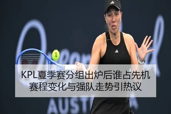KPL夏季赛分组出炉后谁占先机赛程变化与强队走势引热议